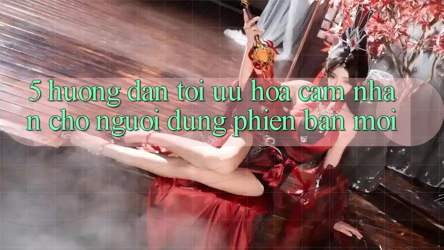 5. Hướng Dẫn Tối Ưu Hóa Cảm nhận Cho Người dùng Phiên bản mới