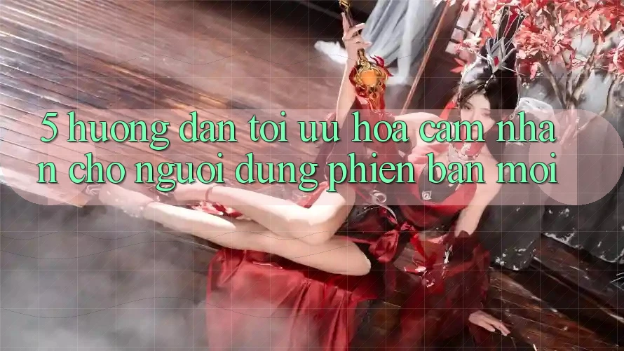 5. Hướng Dẫn Tối Ưu Hóa Cảm nhận Cho Người dùng Phiên bản mới