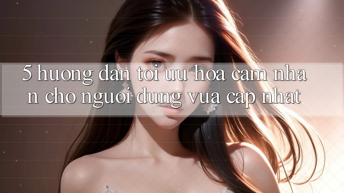 5. Hướng Dẫn Tối Ưu Hóa Cảm nhận Cho Người dùng Vừa cập nhật