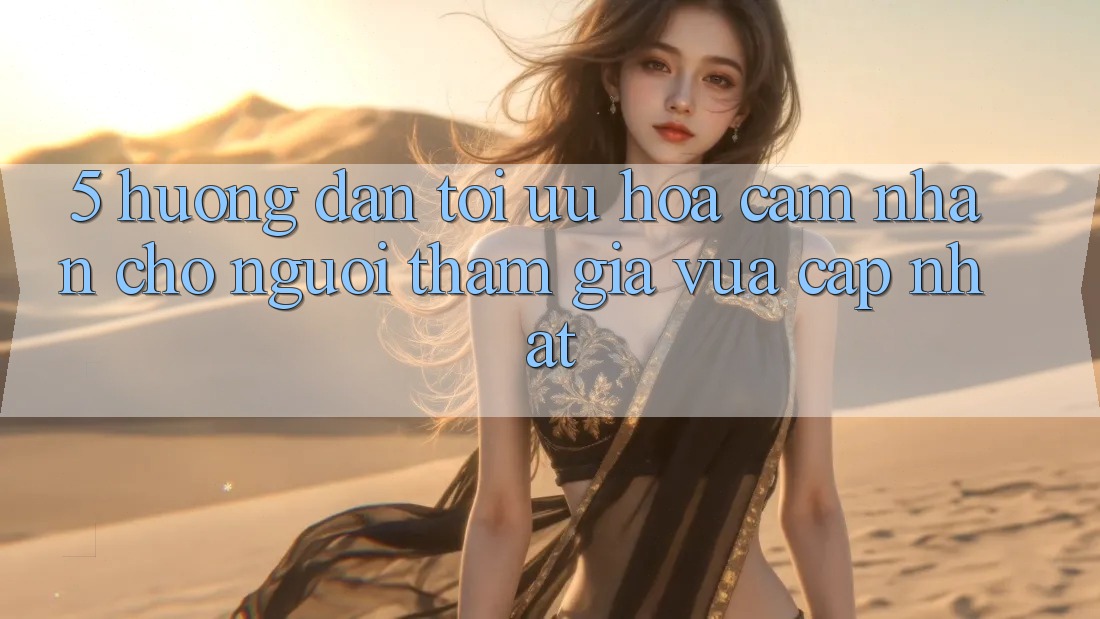 5. Hướng Dẫn Tối Ưu Hóa Cảm nhận Cho Người tham gia Vừa cập nhật