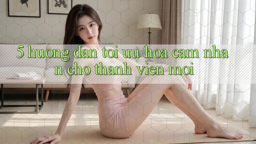 5. Hướng dẫn Tối Ưu Hóa Cảm nhận Cho Thành Viên Mới 5. Hướng dẫn Tối Ưu Hóa Cảm nhận Cho Thành Viên Mới