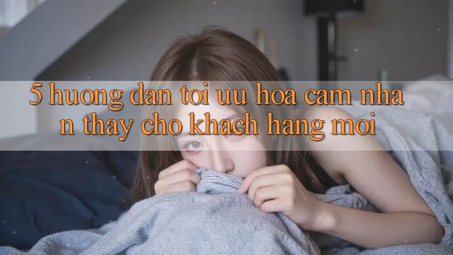 5. Hướng Dẫn Tối Ưu Hóa Cảm nhận thấy Cho Khách hàng Mới