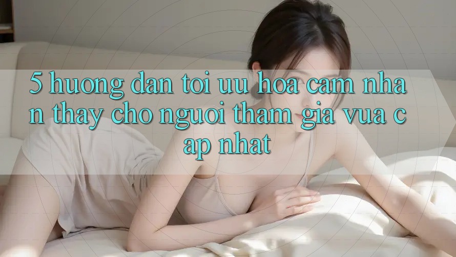 5. Hướng dẫn Tối Ưu Hóa Cảm nhận thấy Cho Người tham gia Vừa cập nhật