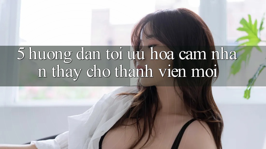 5. Hướng Dẫn Tối Ưu Hóa Cảm nhận thấy Cho Thành Viên Mới