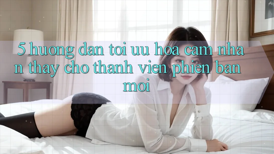 5. Hướng Dẫn Tối Ưu Hóa Cảm nhận thấy Cho Thành Viên Phiên bản mới