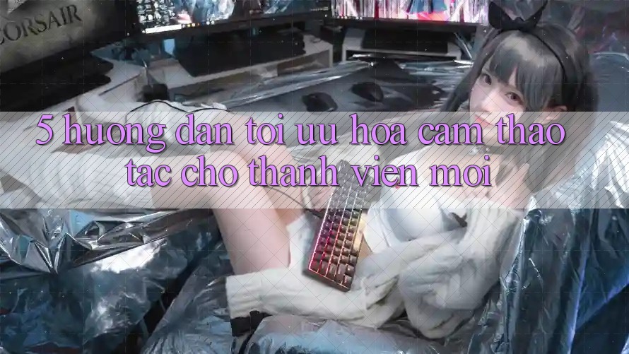 5. Hướng dẫn Tối Ưu Hóa Cảm thao tác Cho Thành Viên Mới