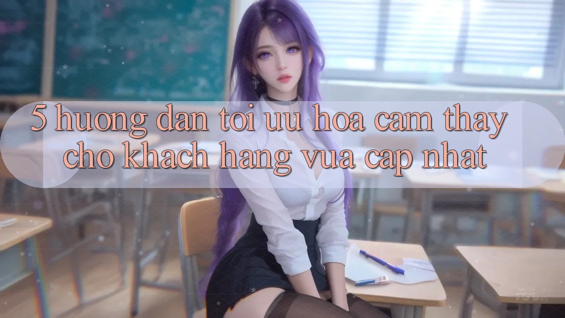 5. Hướng Dẫn Tối Ưu Hóa Cảm thấy Cho Khách hàng Vừa cập nhật