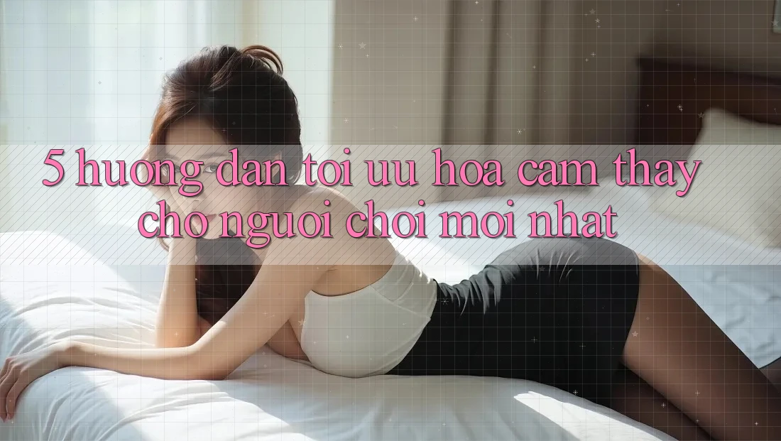 5. Hướng Dẫn Tối Ưu Hóa Cảm thấy Cho Người chơi Mới nhất