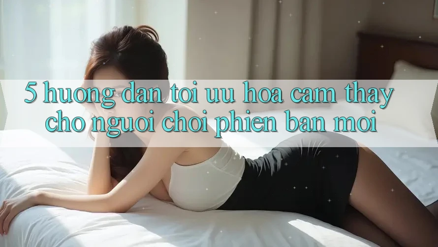 5. Hướng Dẫn Tối Ưu Hóa Cảm thấy Cho Người chơi Phiên bản mới