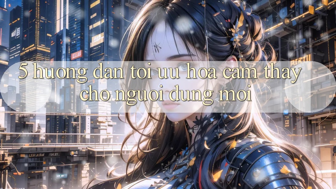 5. Hướng Dẫn Tối Ưu Hóa Cảm thấy Cho Người dùng Mới