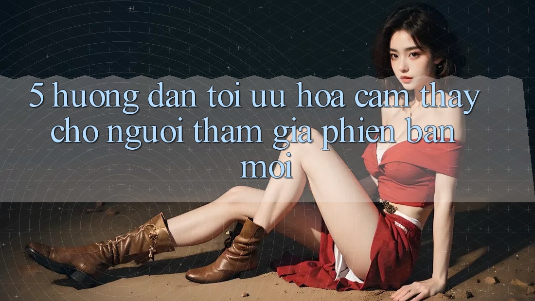5. Hướng Dẫn Tối Ưu Hóa Cảm thấy Cho Người tham gia Phiên bản mới