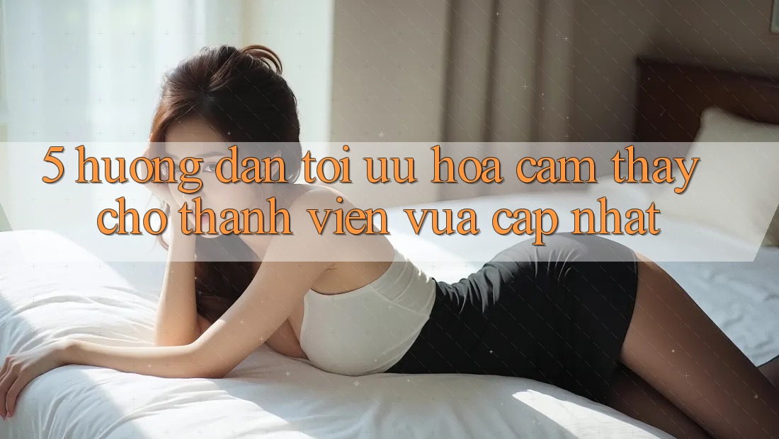 5. Hướng Dẫn Tối Ưu Hóa Cảm thấy Cho Thành Viên Vừa cập nhật 5. Hướng Dẫn Tối Ưu Hóa Cảm thấy Cho Thành Viên Vừa cập nhật