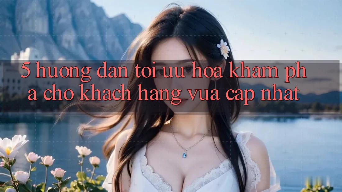 5. Hướng dẫn Tối Ưu Hóa Khám phá Cho Khách hàng Vừa cập nhật