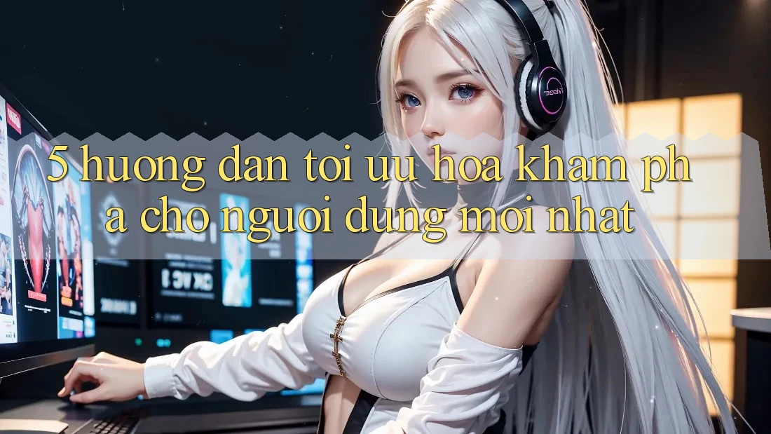 5. Hướng Dẫn Tối Ưu Hóa Khám phá Cho Người dùng Mới nhất