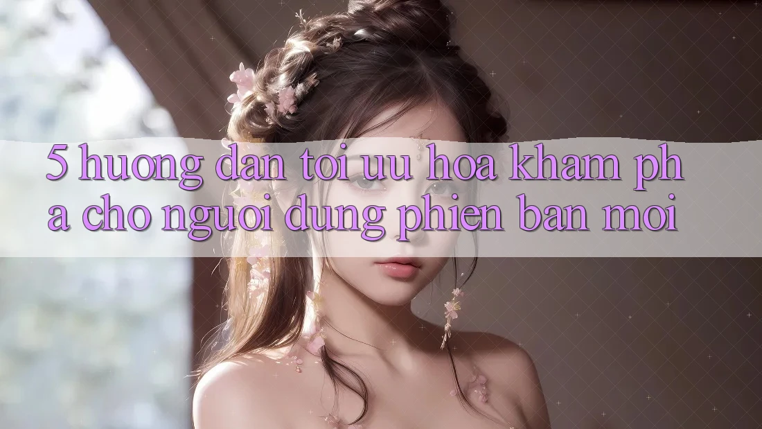 5. Hướng Dẫn Tối Ưu Hóa Khám phá Cho Người dùng Phiên bản mới