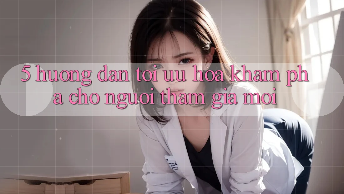 5. Hướng Dẫn Tối Ưu Hóa Khám phá Cho Người tham gia Mới