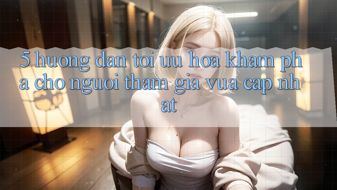 5. Hướng Dẫn Tối Ưu Hóa Khám phá Cho Người tham gia Vừa cập nhật