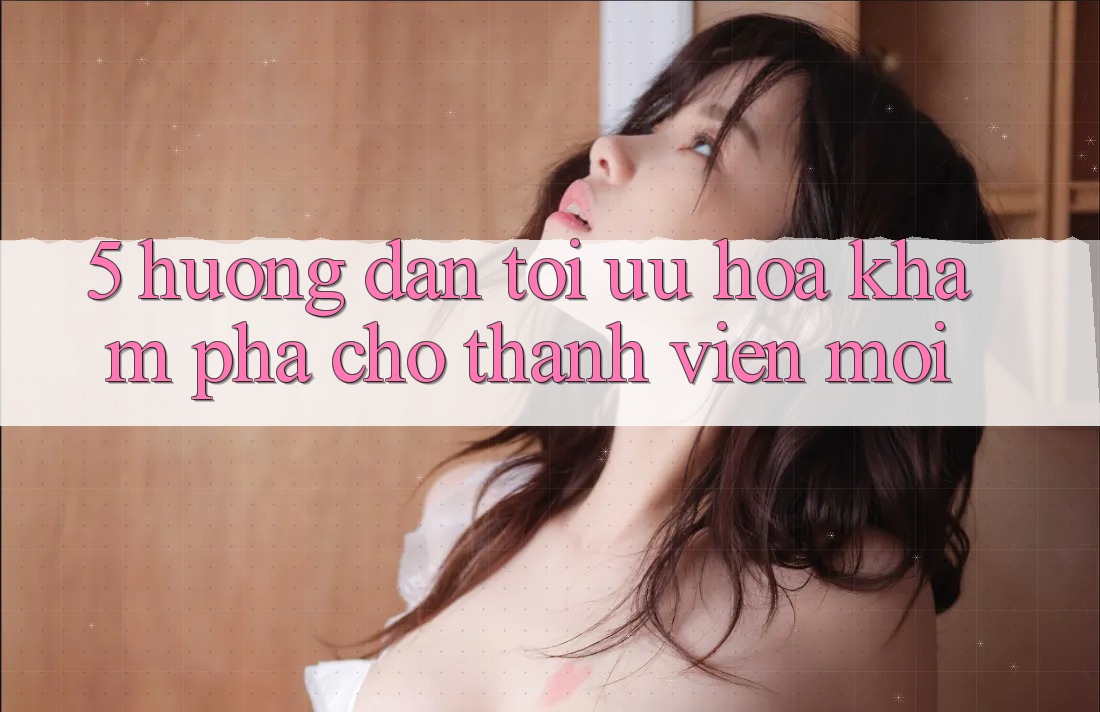 5. Hướng Dẫn Tối Ưu Hóa Khám phá Cho Thành viên Mới