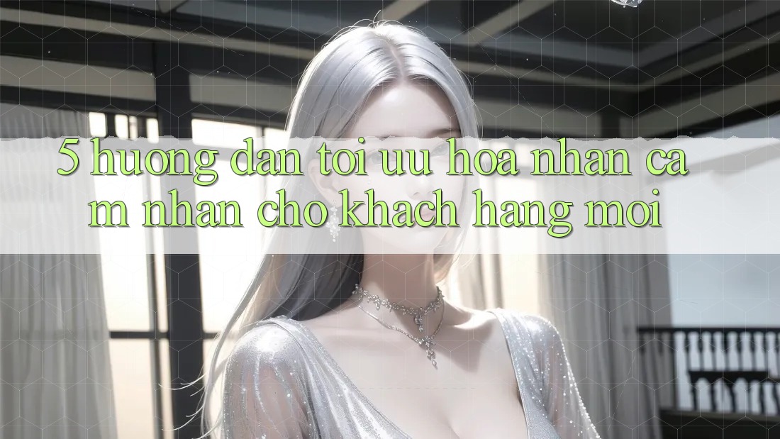 5. Hướng Dẫn Tối Ưu Hóa Nhận cảm nhận Cho Khách hàng Mới