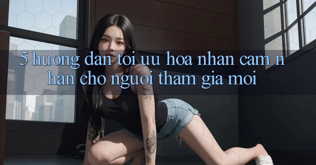 5. Hướng dẫn Tối Ưu Hóa Nhận cảm nhận Cho Người tham gia Mới 5. Hướng dẫn Tối Ưu Hóa Nhận cảm nhận Cho Người tham gia Mới