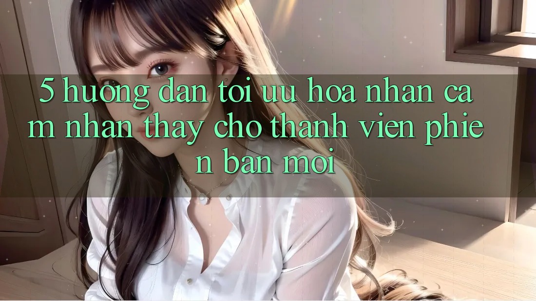 5. Hướng Dẫn Tối Ưu Hóa Nhận cảm nhận thấy Cho Thành Viên Phiên bản mới