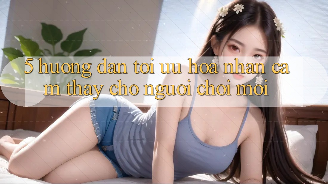 5. Hướng Dẫn Tối Ưu Hóa Nhận cảm thấy Cho Người chơi Mới