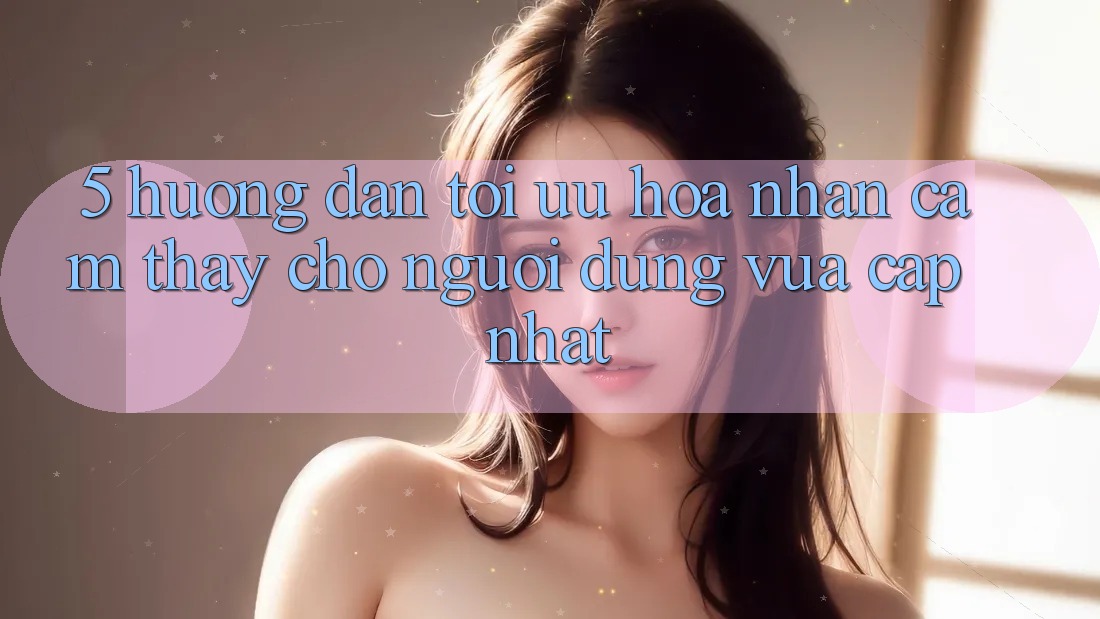 5. Hướng Dẫn Tối Ưu Hóa Nhận cảm thấy Cho Người dùng Vừa cập nhật
