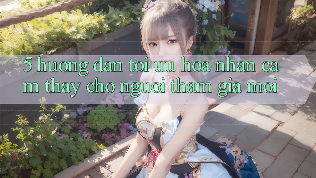 5. Hướng Dẫn Tối Ưu Hóa Nhận cảm thấy Cho Người tham gia Mới