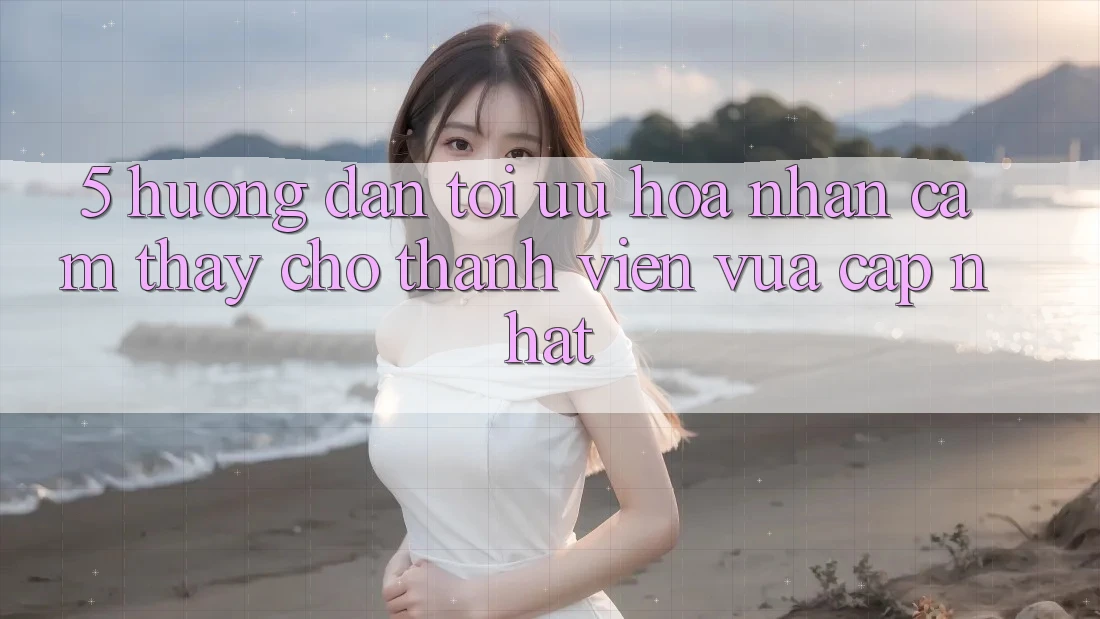 5. Hướng Dẫn Tối Ưu Hóa Nhận cảm thấy Cho Thành Viên Vừa cập nhật