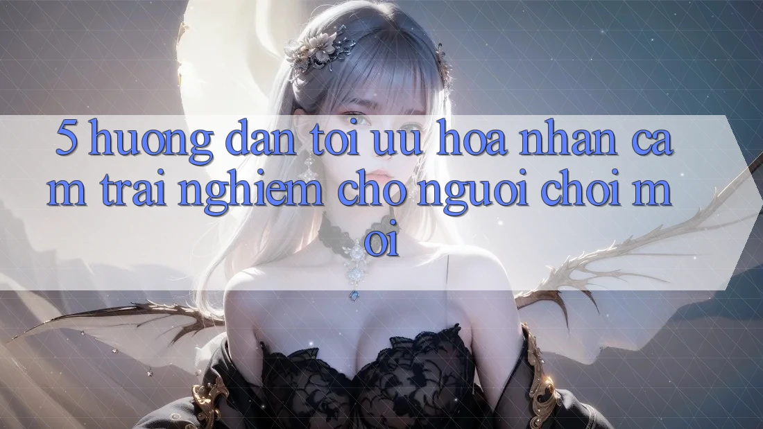 5. Hướng Dẫn Tối Ưu Hóa Nhận cảm trải nghiệm Cho Người chơi Mới