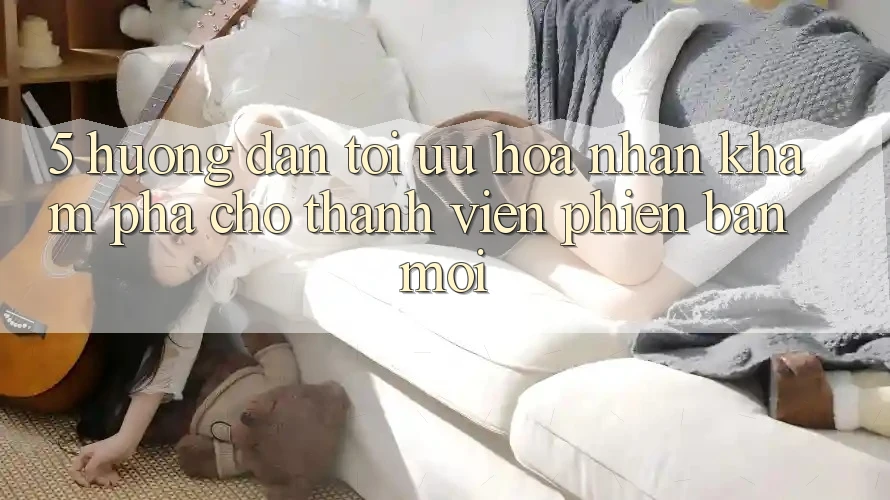 5. Hướng Dẫn Tối Ưu Hóa Nhận khám phá Cho Thành Viên Phiên bản mới
