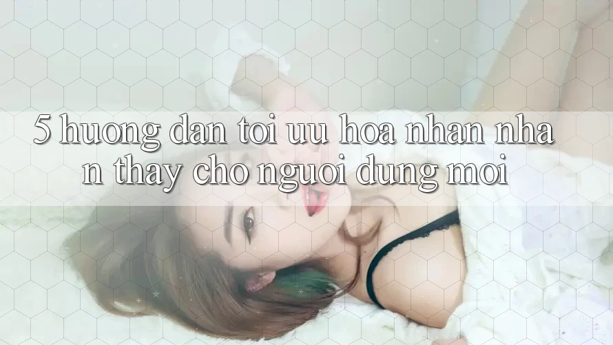 5. Hướng Dẫn Tối Ưu Hóa Nhận nhận thấy Cho Người dùng Mới