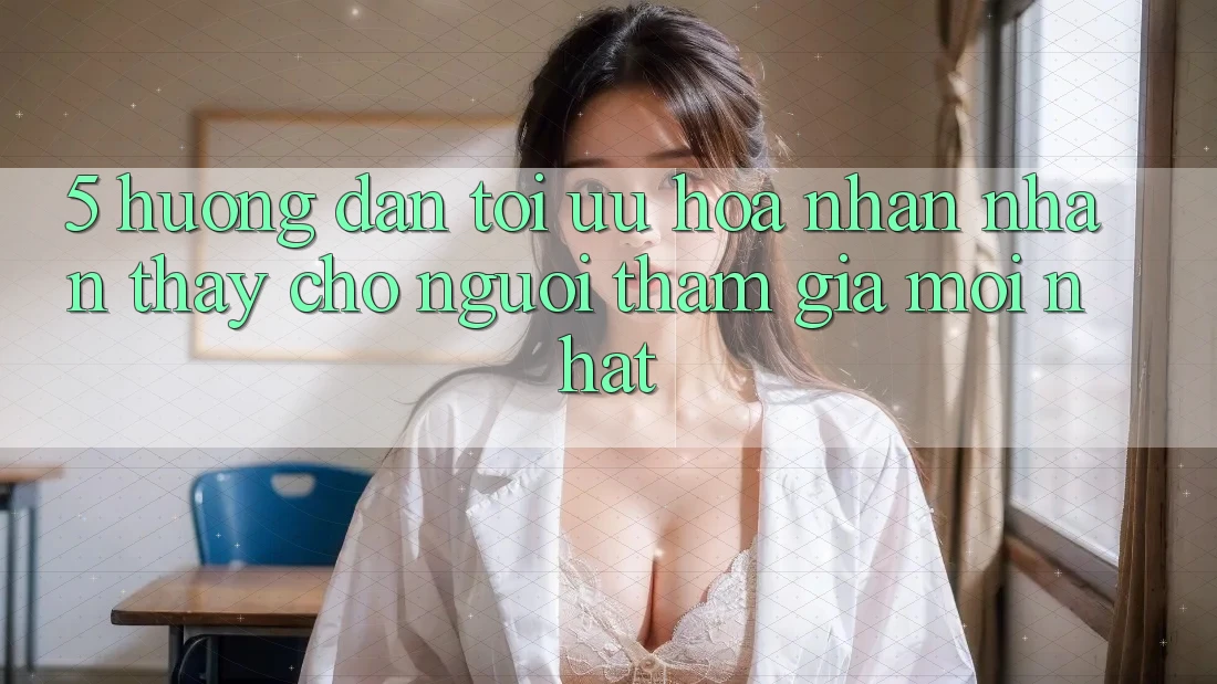5. Hướng Dẫn Tối Ưu Hóa Nhận nhận thấy Cho Người tham gia Mới nhất