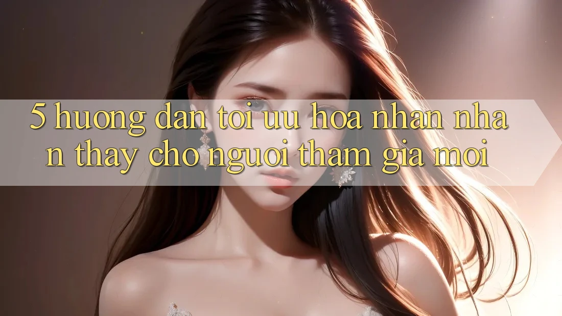 5. Hướng Dẫn Tối Ưu Hóa Nhận nhận thấy Cho Người tham gia Mới