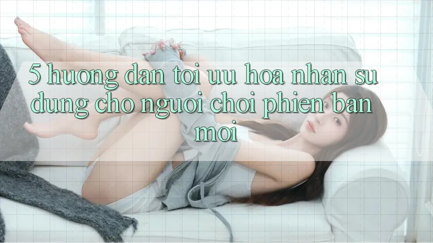 5. Hướng Dẫn Tối Ưu Hóa Nhận sử dụng Cho Người chơi Phiên bản mới