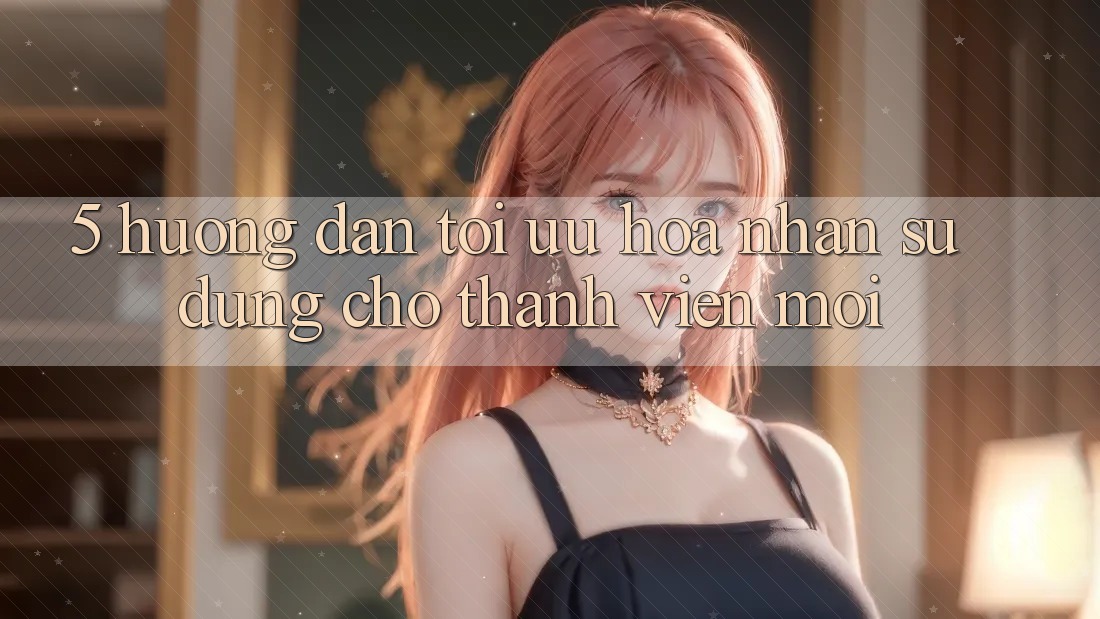5. Hướng dẫn Tối Ưu Hóa Nhận sử dụng Cho Thành Viên Mới