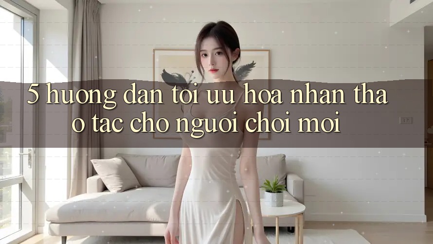 5. Hướng Dẫn Tối Ưu Hóa Nhận thao tác Cho Người chơi Mới