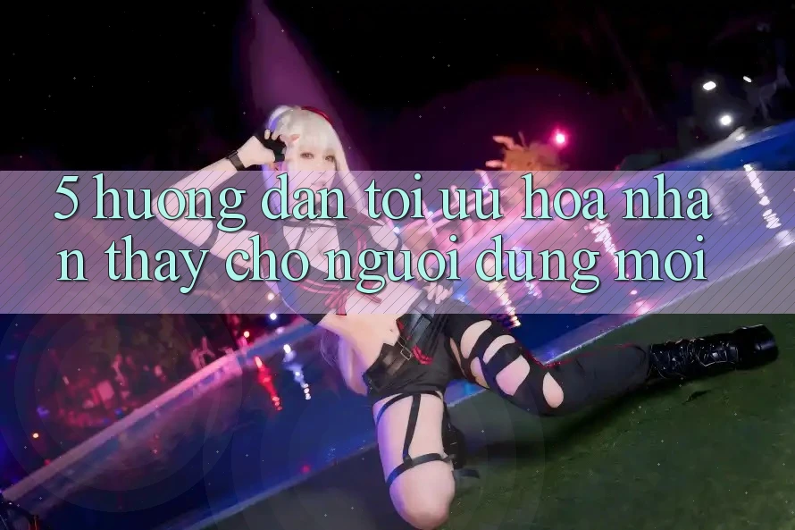 5. Hướng Dẫn Tối Ưu Hóa Nhận thấy Cho Người dùng Mới