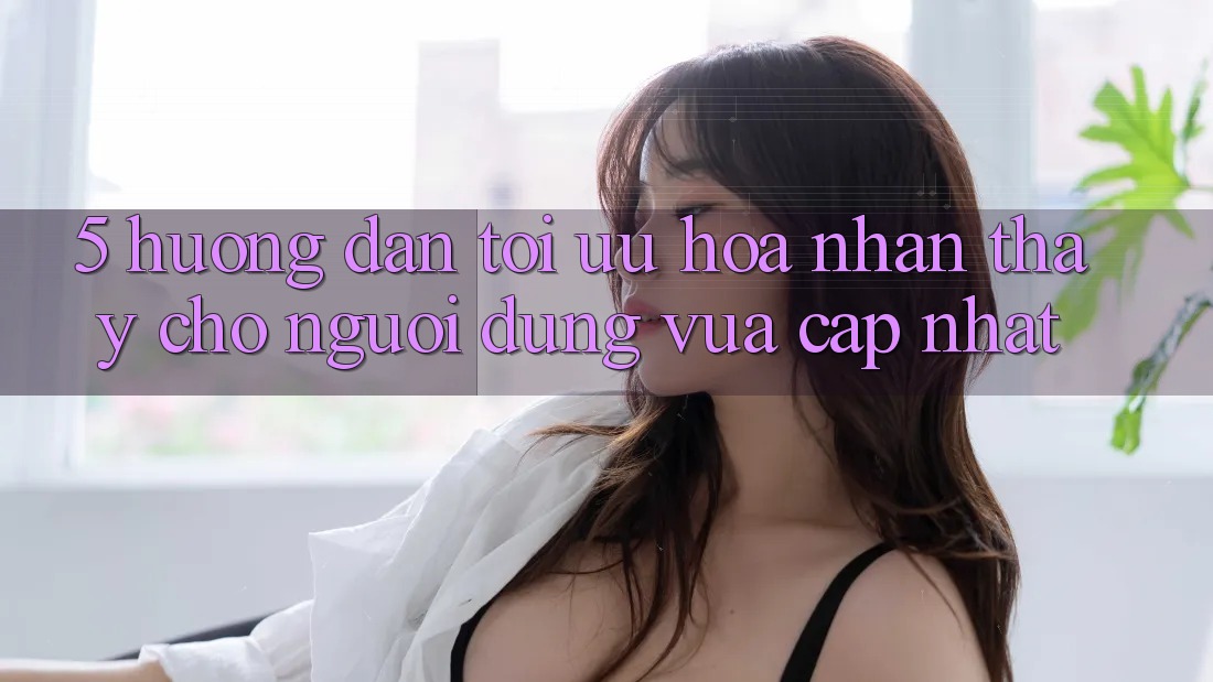 5. Hướng Dẫn Tối Ưu Hóa Nhận thấy Cho Người dùng Vừa cập nhật