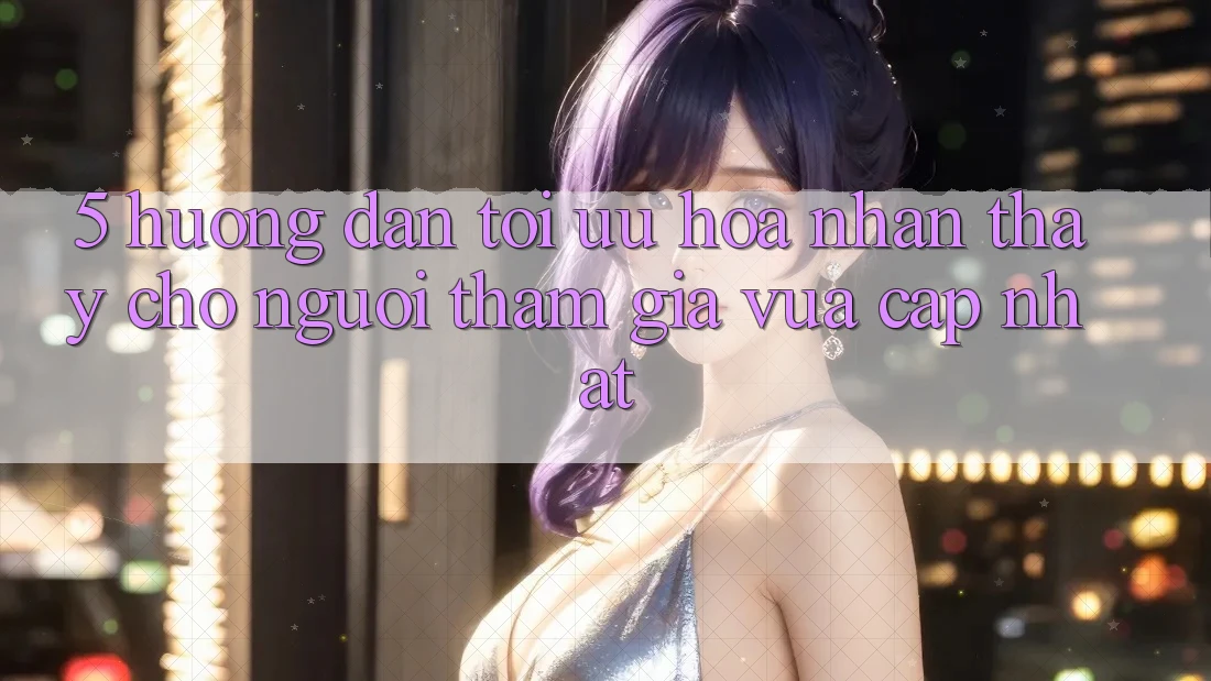 5. Hướng Dẫn Tối Ưu Hóa Nhận thấy Cho Người tham gia Vừa cập nhật