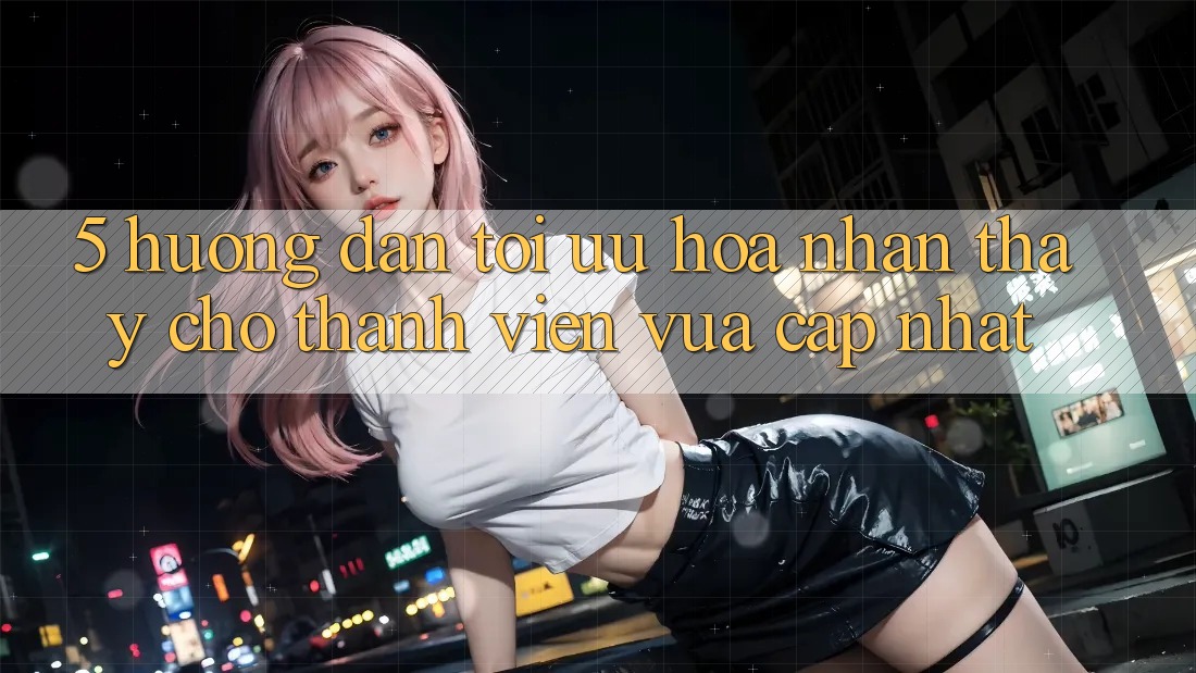 5. Hướng Dẫn Tối Ưu Hóa Nhận thấy Cho Thành Viên Vừa cập nhật