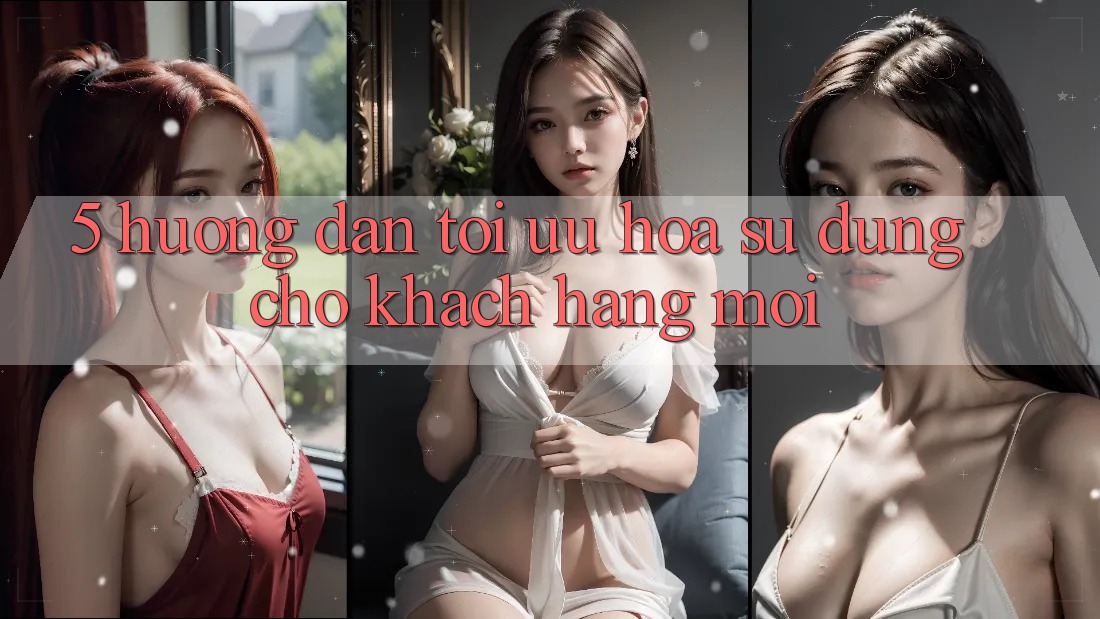 5. Hướng Dẫn Tối Ưu Hóa Sử dụng Cho Khách hàng Mới