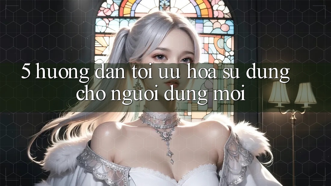 5. Hướng Dẫn Tối Ưu Hóa Sử dụng Cho Người dùng Mới 5. Hướng Dẫn Tối Ưu Hóa Sử dụng Cho Người dùng Mới