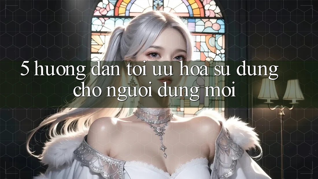 5. Hướng Dẫn Tối Ưu Hóa Sử dụng Cho Người dùng Mới
