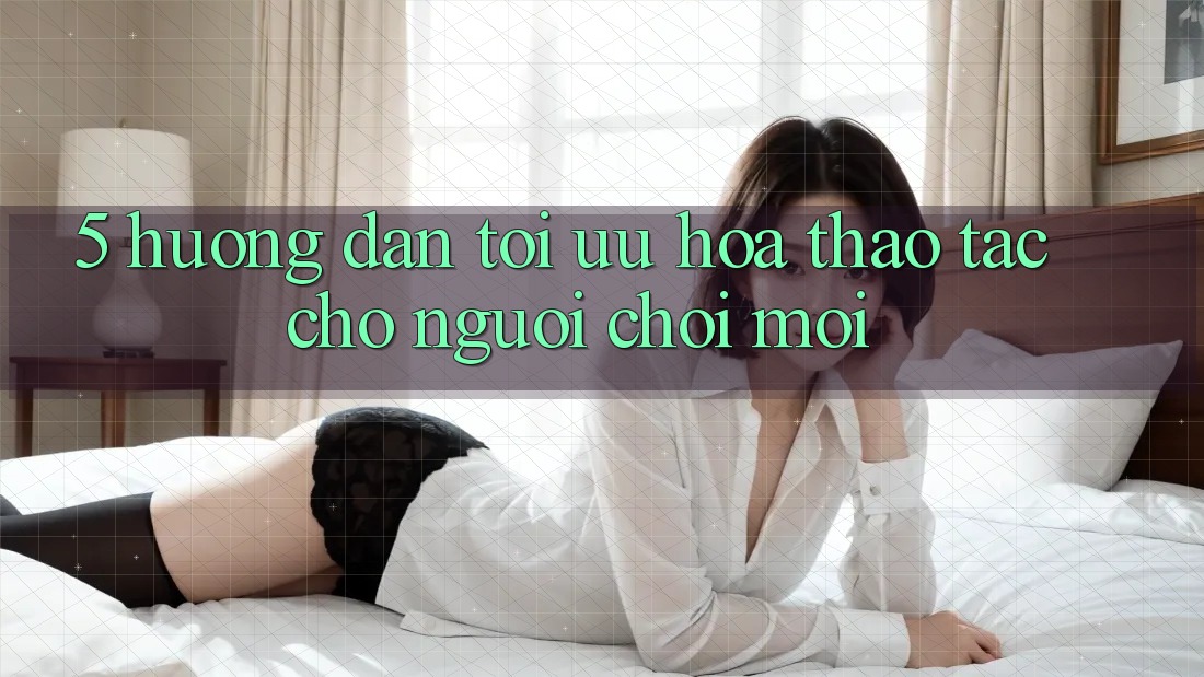 5. Hướng Dẫn Tối Ưu Hóa Thao tác Cho Người chơi Mới
