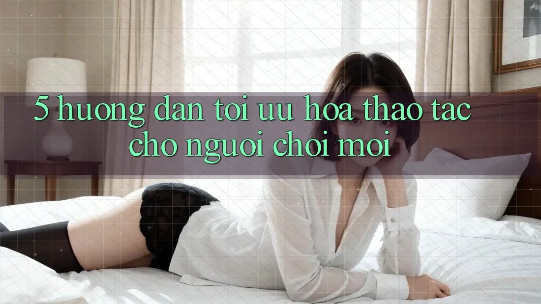 5. Hướng Dẫn Tối Ưu Hóa Thao tác Cho Người chơi Mới