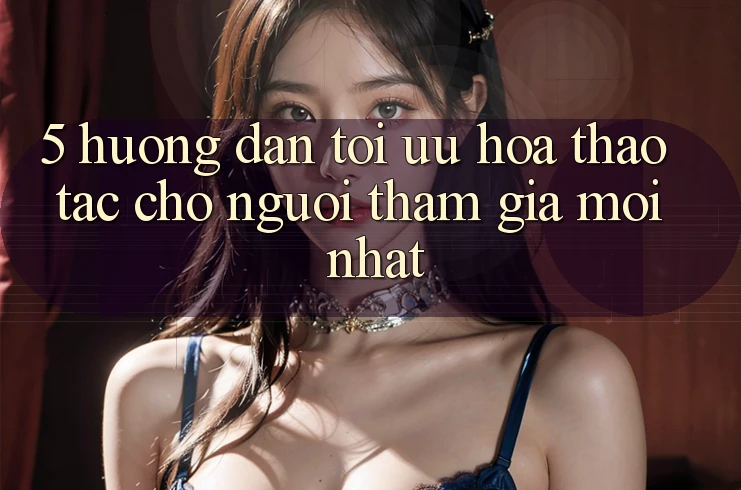 5. Hướng Dẫn Tối Ưu Hóa Thao tác Cho Người tham gia Mới nhất