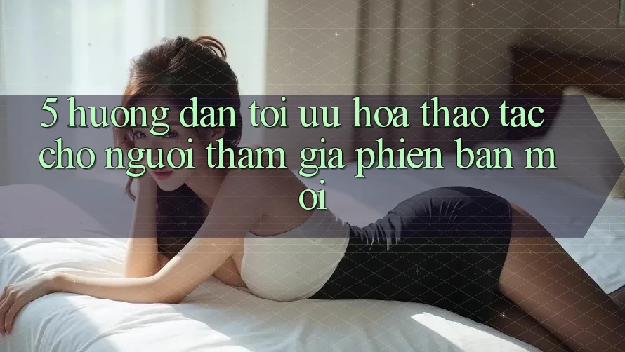 5. Hướng Dẫn Tối Ưu Hóa Thao tác Cho Người tham gia Phiên bản mới