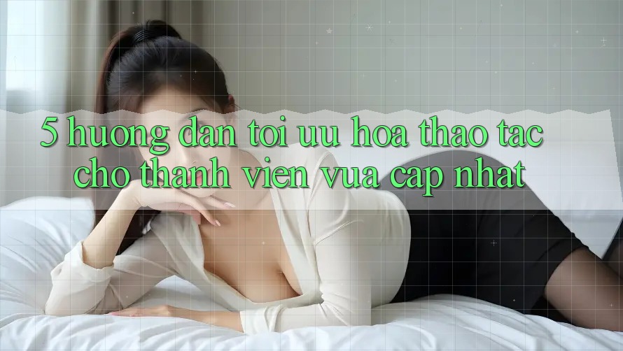 5. Hướng Dẫn Tối Ưu Hóa Thao tác Cho Thành Viên Vừa cập nhật