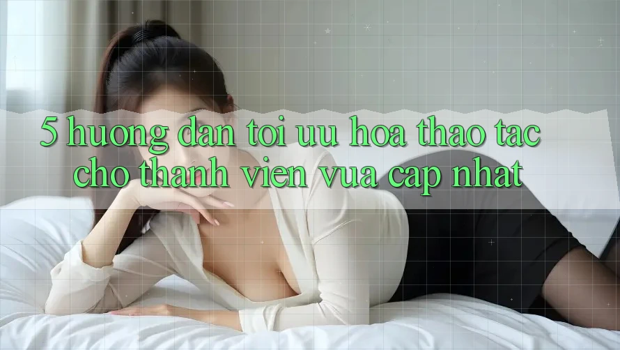 5. Hướng Dẫn Tối Ưu Hóa Thao tác Cho Thành Viên Vừa cập nhật